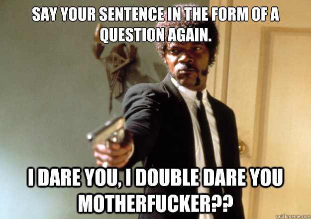 say your sentence in the form of a question again. i dare you, i double dare you motherfucker?? - say your sentence in the form of a question again. i dare you, i double dare you motherfucker??  Samuel L Jackson