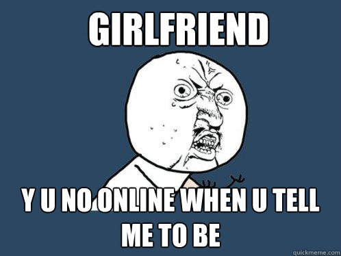 Girlfriend Y U NO ONLINE WHEN U TELL ME TO BE  Y U No