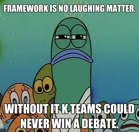 Framework is no laughing matter. Without it k teams could never win a debate.  Serious fish SpongeBob