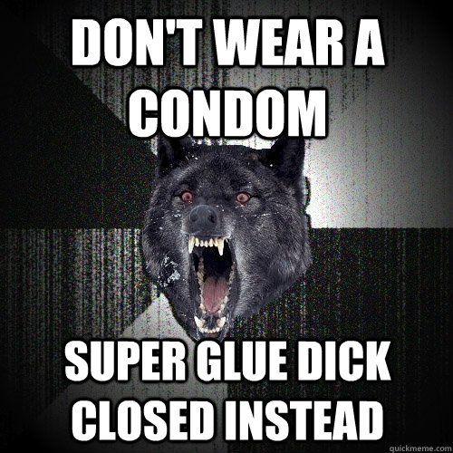 don't wear a condom super glue dick closed instead  Insanity Wolf