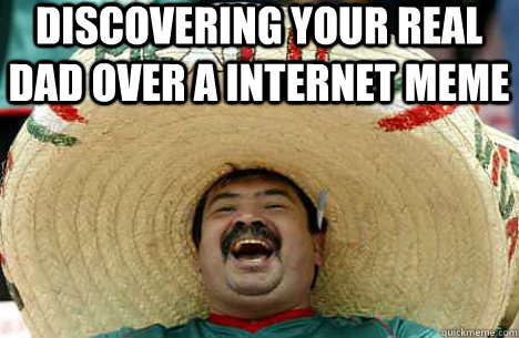 discovering your real dad over a internet meme   Merry mexican