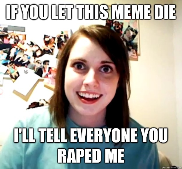 If you let this meme die I'll tell everyone you raped me  Overly Attached Girlfriend