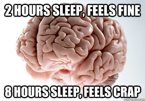 2 hours sleep, feels fine 8 hours sleep, feels crap  Scumbag Brain