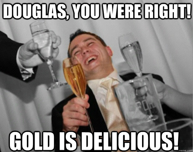 Douglas, you were right! gold IS delicious!  