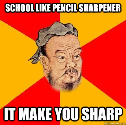 School like pencil sharpener it make you sharp  Confucius says