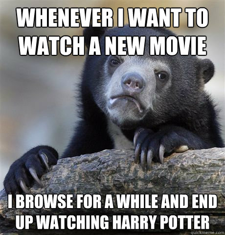 whenever i want to watch a new movie  i browse for a while and end up watching harry potter  Confession Bear