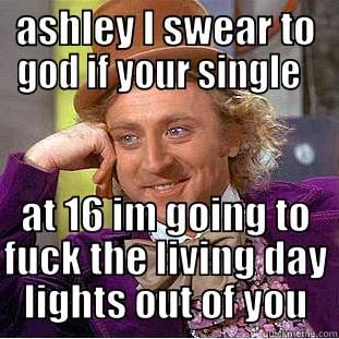 ASHLEY I SWEAR TO GOD IF YOUR SINGLE   AT 16 IM GOING TO FUCK THE LIVING DAY LIGHTS OUT OF YOU Creepy Wonka