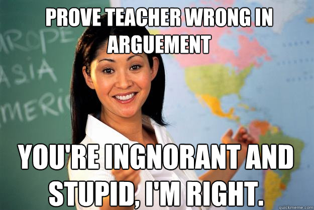 prove teacher wrong in arguement you're ingnorant and stupid, i'm right.  Unhelpful High School Teacher