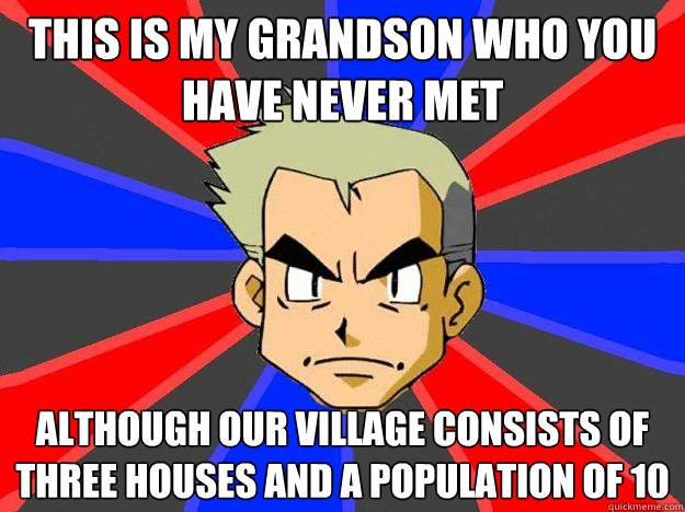 this is my grandson who you have never met although our village consists of three houses and a population of 10  Professor Oak