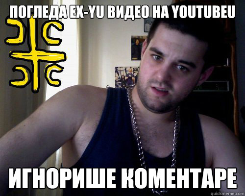 погледа ex-yu видео на youtubeu игнорише коментаре  good serb guy