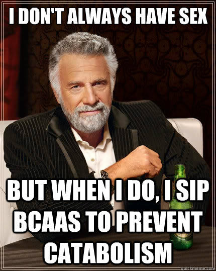 I don't always have sex But when i do, I sip BCAAs to prevent catabolism  The Most Interesting Man In The World