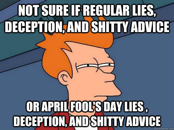 Not sure if regular lies, deception, and Shitty Advice Or April fool's day Lies , Deception, and Shitty advice  Futurama Fry