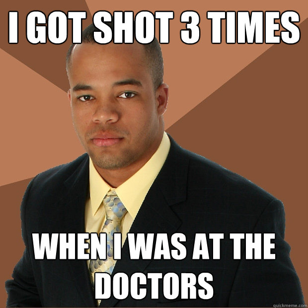 I got shot 3 times when I was at the doctors  Successful Black Man