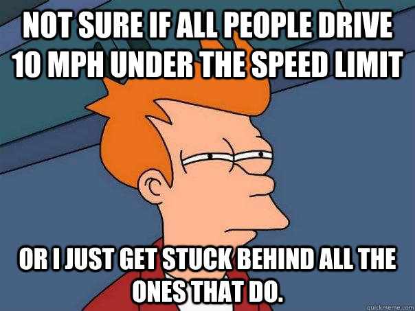 Not sure if all people drive 10 mph under the speed limit Or i just get stuck behind all the ones that do. - Not sure if all people drive 10 mph under the speed limit Or i just get stuck behind all the ones that do.  Futurama Fry