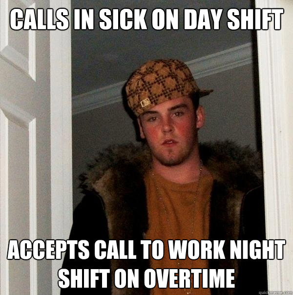 calls in sick on day shift accepts call to work night shift on overtime  - calls in sick on day shift accepts call to work night shift on overtime   Scumbag Steve