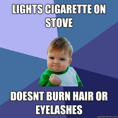 lights cigarette on stove doesnt burn hair or eyelashes  Success Kid