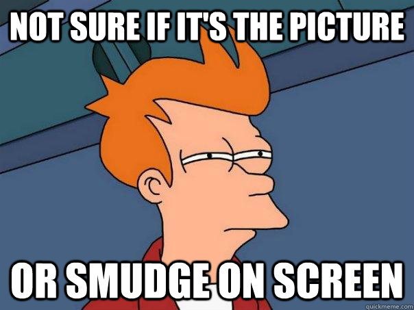 not sure if it's the picture  or smudge on screen  Futurama Fry