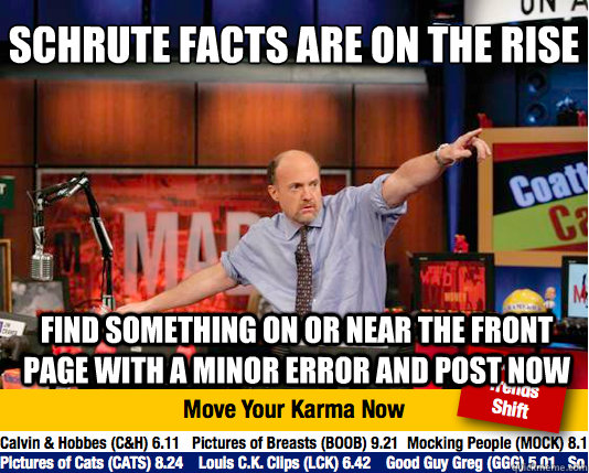 Schrute facts are on the rise
 find something on or near the front page with a minor error and post now  Mad Karma with Jim Cramer