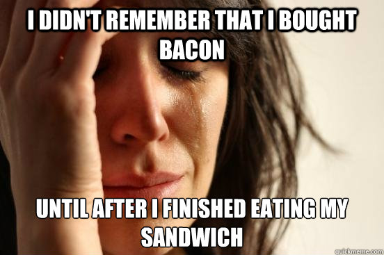 I didn't remember that i bought bacon until after i finished eating my sandwich  First World Problems