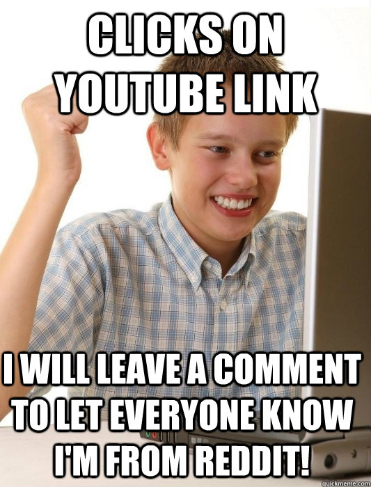 Clicks on Youtube Link I will leave a comment to let everyone know I'm from Reddit!  First Day on the Internet Kid