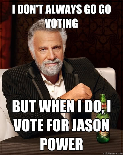 I don't always go go voting But when I do, I vote for Jason Power  The Most Interesting Man In The World