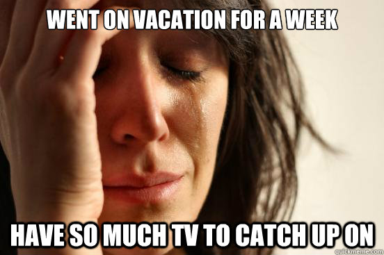 Went on vacation for a week Have so much TV to catch up on  First World Problems