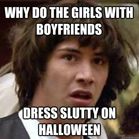 Why do the Girls with boyfriends Dress slutty on halloween  conspiracy keanu