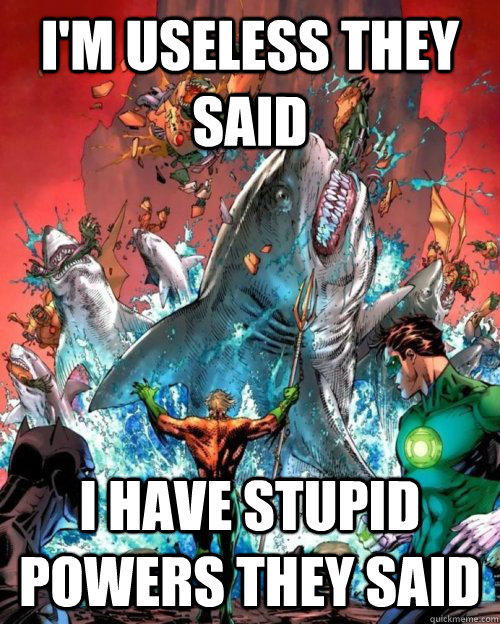 I'm useless they said I have stupid powers they said  Aquaman