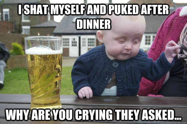 I shat myself and puked after dinner Why are you crying they asked...  drunk baby