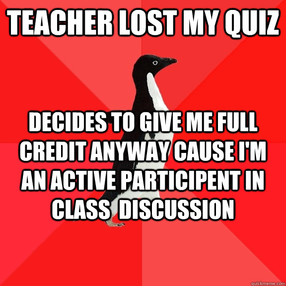 Teacher lost my quiz decides to give me full credit anyway cause i'm an active participent in class  discussion  Socially Awesome Penguin