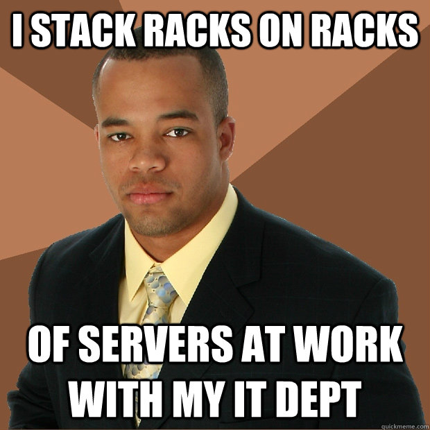 I stack racks on racks of servers at work with my IT dept  Successful Black Man