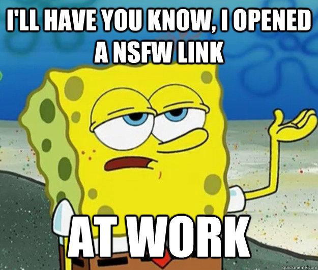 I'll have you know, I opened a NSFW link at work  Tough Spongebob