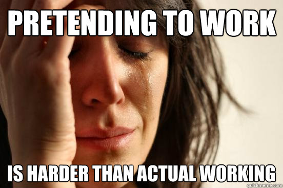 Pretending to work Is harder than actual working  First World Problems