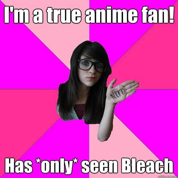 I'm a true anime fan! Has *only* seen Bleach  Idiot Nerd Girl