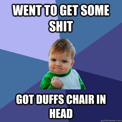 Went to get some  shit Got duffs chair in head  Success Kid