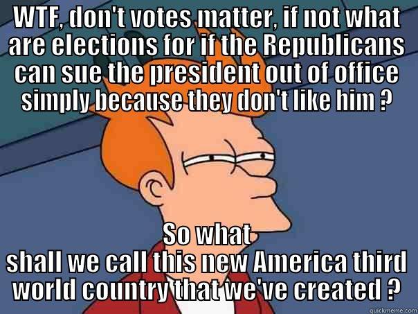 If you don't vote don't complain. - WTF, DON'T VOTES MATTER, IF NOT WHAT ARE ELECTIONS FOR IF THE REPUBLICANS CAN SUE THE PRESIDENT OUT OF OFFICE SIMPLY BECAUSE THEY DON'T LIKE HIM ? SO WHAT SHALL WE CALL THIS NEW AMERICA THIRD WORLD COUNTRY THAT WE'VE CREATED ? Futurama Fry