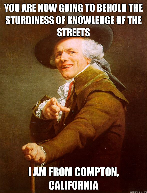 you are now going to behold the sturdiness of knowledge of the streets I am from compton, california  Joseph Ducreux