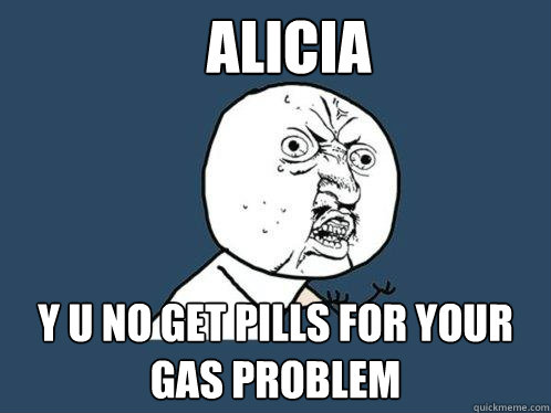 ALICIA y u no get pills for your gas problem  Y U No