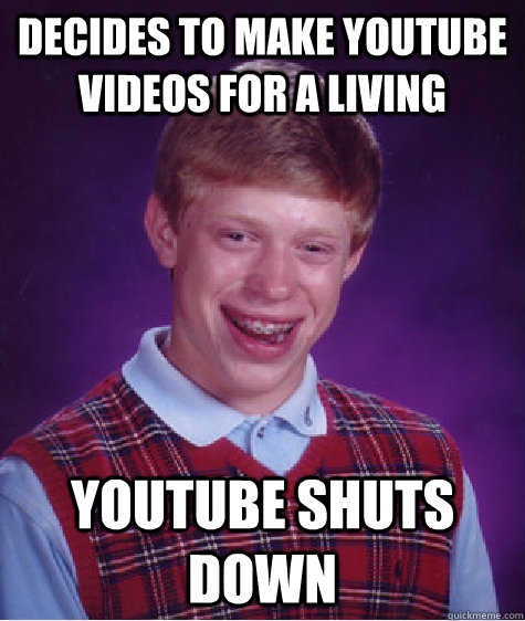 Decides to make youtube videos for a living Youtube shuts down  Bad Luck Brian