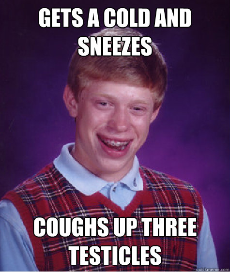 gets a cold and sneezes coughs up three testicles  - gets a cold and sneezes coughs up three testicles   Bad Luck Brian