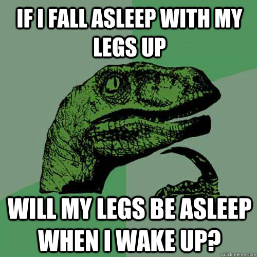 If I fall asleep with my legs up Will my legs be asleep when I wake up? - If I fall asleep with my legs up Will my legs be asleep when I wake up?  Philosoraptor