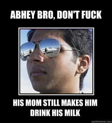 abhey bro, don't fuck with me his mom still makes him drink his milk  Rich Delhi Boy