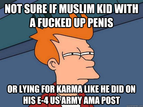 Not sure if muslim kid with a fucked up penis or lying for karma like he did on his E-4 US army AMA post  Futurama Fry