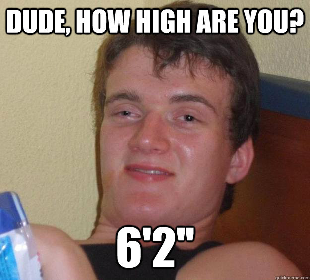 Dude, how high are you? 6'2