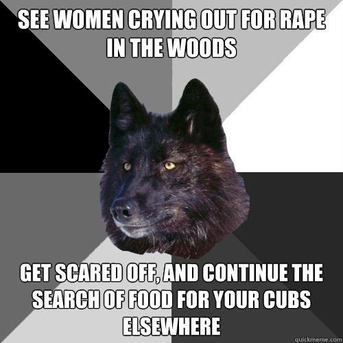 see women crying out for rape in the woods Get scared off, and continue the search of food for your cubs elsewhere  Sanity Wolf