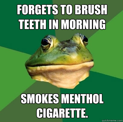 Forgets to brush teeth in morning Smokes menthol cigarette.   Foul Bachelor Frog