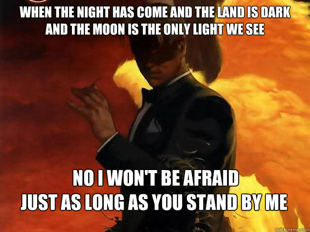 When the night has come And the land is dark
And the moon is the only light we see  No I won't be afraid
Just as long as you stand by me   Good Guy Lucifer