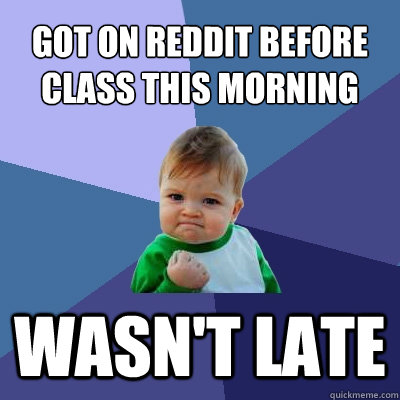 got on reddit before class this morning wasn't late - got on reddit before class this morning wasn't late  Success Kid