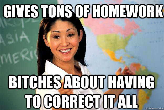 Gives tons of homework Bitches about having to correct it all  Unhelpful High School Teacher