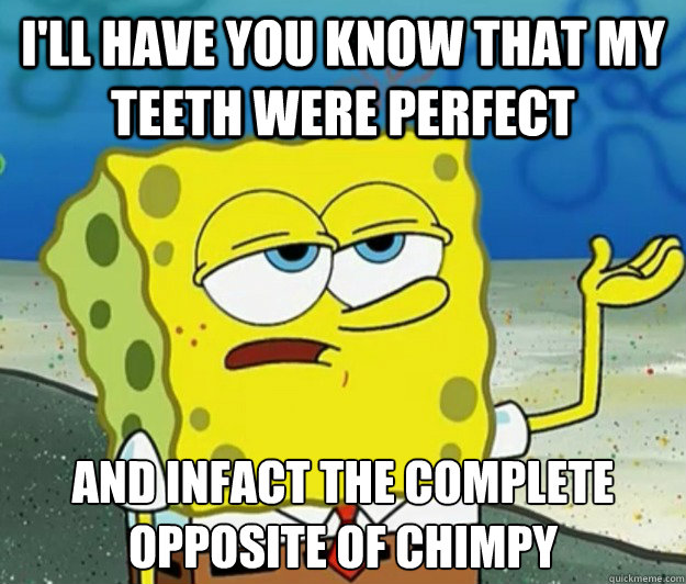 I'll have you know that my teeth Were perfect and infact the complete opposite of chimpy - I'll have you know that my teeth Were perfect and infact the complete opposite of chimpy  Tough Spongebob